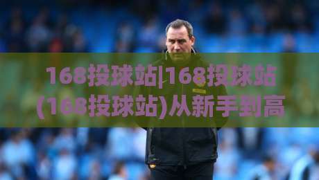 168投球站|168投球站(168投球站)从新手到高手的进阶思路:168投球站【实战心得】|线上十大最稳博球站超清网站新用户免费无延迟4K
