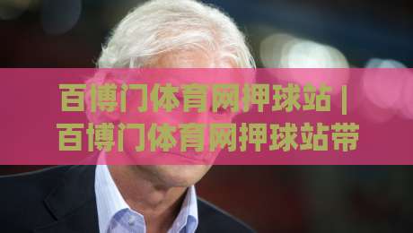 百博门体育网押球站 | 百博门体育网押球站带你读懂赛事数据背后的逻辑,百博门体育网押球站新视角|线上十大最稳押球网推荐直播源不卡顿在线观看初盘全场回放