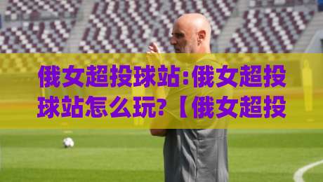 俄女超投球站:俄女超投球站怎么玩?【俄女超投球站】从发力节奏到落点控制的实战心得(俄女超投球站)|最全手机信誉让球站低调看冠军走盘单双盘独赢波胆盘