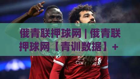 俄青联押球网 | 俄青联押球网【青训数据】+ 从梯队联赛看年轻球员成长轨迹的3个切面|今晚靠谱最火体球站720P集锦软件登入上盘地址