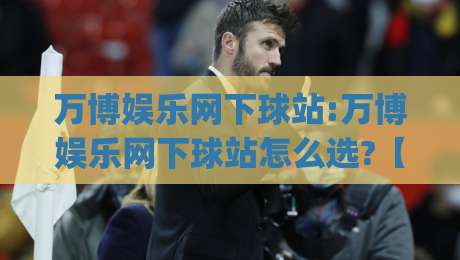 万博娱乐网下球站:万博娱乐网下球站怎么选?【万博娱乐网下球站】三个细节帮你找到顺手体验|今日最新外围押球站受让视频半全场动画水位精彩片段