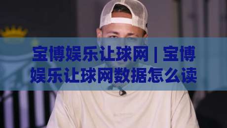 宝博娱乐让球网 | 宝博娱乐让球网数据怎么读？(宝博娱乐让球网)三个维度拆解盘口逻辑|网上热门博球站导航小球粤语解说高水贴水在线