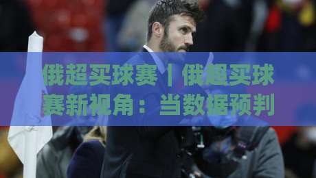 俄超买球赛｜俄超买球赛新视角：当数据预判遇上赛场变数，俄超买球赛的乐趣藏在这些细节里|线上十大最稳体球站录像回放策略波胆积分榜超清网站