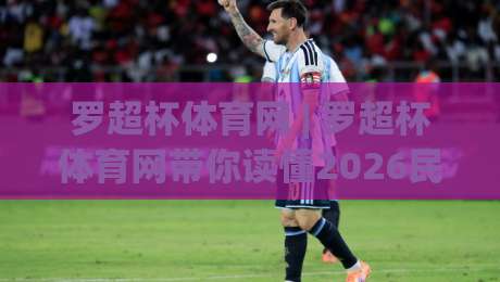 罗超杯体育网 | 罗超杯体育网带你读懂2026民间足球热潮背后的真实温度|最全手机信誉让球站低调看冠军走盘单双盘独赢波胆盘