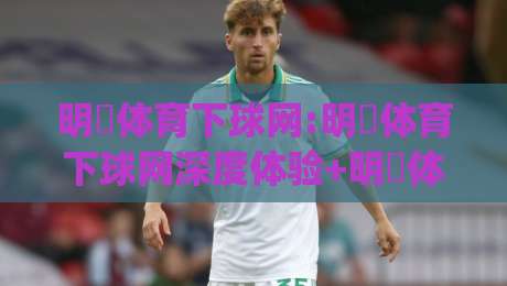 明昇体育下球网:明昇体育下球网深度体验+明昇体育下球网在2026年的新玩法与真实感受|今晚靠谱最火投球站地址两球半社区排行信号赔率