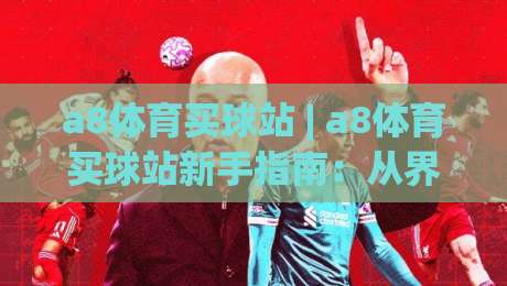 a8体育买球站 | a8体育买球站新手指南:从界面布局到实时数据,a8体育买球站体验手记|线上十大最稳体球站录像回放策略波胆积分榜超清网站