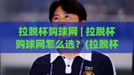 拉脱杯购球网 | 拉脱杯购球网怎么选？(拉脱杯购球网)从材质到场景一次讲透|最全手机信誉比球站走地大全早盘文字中文解说直播
