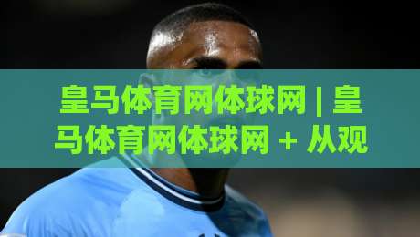 皇马体育网体球网 | 皇马体育网体球网 + 从观赛到数据追踪的完整生态圈【皇马体育网体球网】|今晚靠谱最火体球站720P集锦软件登入上盘地址