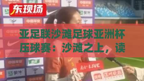 亚足联沙滩足球亚洲杯压球赛：沙滩之上，读懂攻防节奏的另一种视角|最全手机信誉投球站分析走地大全早盘文字中文解说