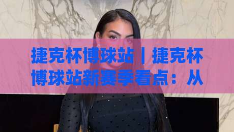 捷克杯博球站｜捷克杯博球站新赛季看点：从布拉格到布尔诺的绿茵故事+捷克杯博球站带你看懂黑马之路|网上热门体球网无解说半场波胆登录交流攻略排名