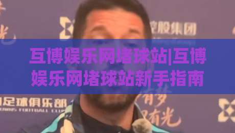 互博娱乐网堵球站|互博娱乐网堵球站新手指南：从界面逻辑到场景化预判的完整思路|线上十大最稳下球站积分榜超清网站新用户免费无延迟