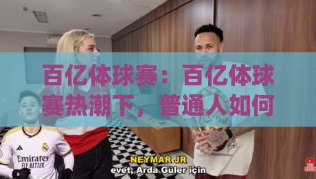 百亿体球赛：百亿体球赛热潮下，普通人如何看懂这场全民运动盛宴？(百亿体球赛)|最大权威网页让球网官网无插件低调看冠军走盘单双盘