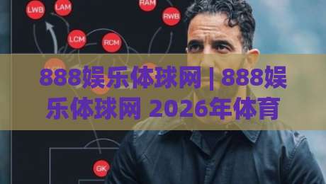 888娱乐体球网 | 888娱乐体球网 2026年体育数据交互新体验：从实时追踪到场景化预判|最大权威网页押球站直播指南蓝光低水无需注册观看
