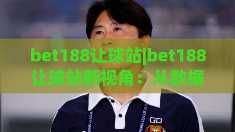 bet188让球站|bet188让球站新视角：从数据逻辑到场景化预判的进阶思路(bet188让球站)|今晚靠谱最火押球站软件登入上盘地址两球半社区