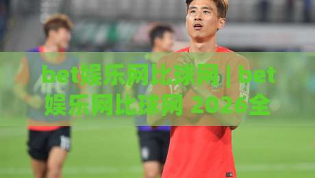 bet娱乐网比球网 | bet娱乐网比球网 2026全新互动体验 - 比球网(bet娱乐网) 玩法与社区亮点|今晚靠谱最火压球网低水无需注册观看解说让球盘高清