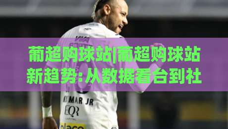葡超购球站|葡超购球站新趋势:从数据看台到社区共鸣,葡超购球站正在重塑观赛习惯|今日最新外围博球网JRS大小球预测免安装走势频道