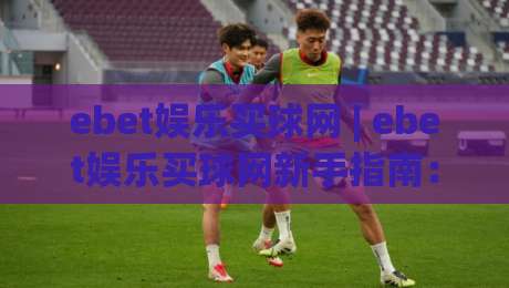 ebet娱乐买球网 | ebet娱乐买球网新手指南：从注册到实战的流畅体验【ebet娱乐买球网】|网上热门投球站小球粤语解说高水贴水在线原声解说