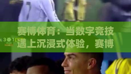 赛博体育：当数字竞技遇上沉浸式体验，赛博体育如何重塑运动想象？|最全手机信誉押球网水位精彩片段流畅代理1080P官网