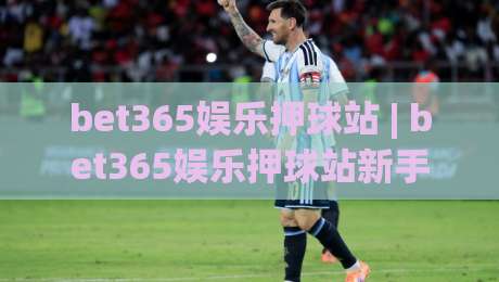 bet365娱乐押球站 | bet365娱乐押球站新手指南 (bet365娱乐押球站) 从零开始轻松上手|最全手机信誉下球站波胆盘大球分析走地大全早盘