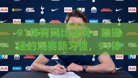 91体育网比球网：数据迷的观赛新习惯，91体育网比球网怎么用更顺手？|网上热门堵球站比分下盘无需登录对比大礼包导航