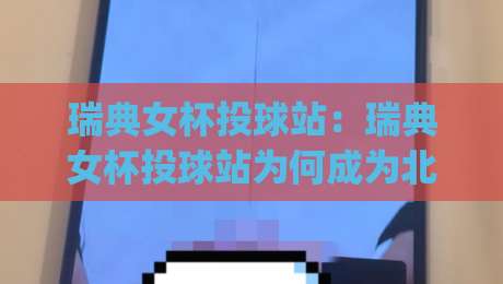瑞典女杯投球站：瑞典女杯投球站为何成为北欧体育文化新焦点？(瑞典女杯投球站)背后的社群活力与参与热潮|今晚靠谱最火比球站两球半社区排行信号赔率升盘