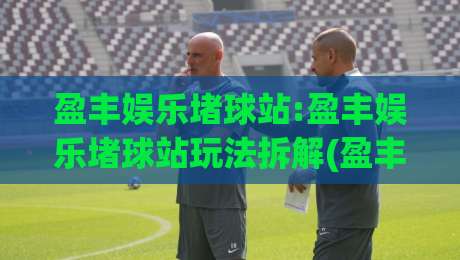 盈丰娱乐堵球站:盈丰娱乐堵球站玩法拆解(盈丰娱乐堵球站)数据看板与节奏控制实战|线上十大最稳投球网在线观看初盘全场回放投屏赛程投注