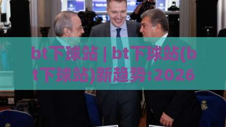 bt下球站 | bt下球站(bt下球站)新趋势:2026年体育数据流如何重塑观赛体验？bt下球站|今日最新外围体育网贴水在线原声解说降盘APP网址