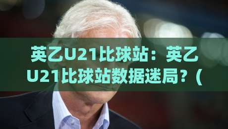 英乙U21比球站：英乙U21比球站数据迷局？(英乙U21)青年军实战观察手记|今晚靠谱最火比球站两球半社区排行信号赔率升盘