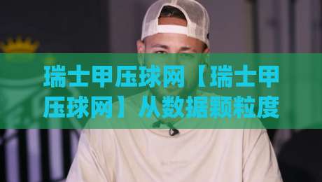 瑞士甲压球网【瑞士甲压球网】从数据颗粒度到赛场节奏：为什么老手总在瑞士甲压球网里找冷门信号？|网上热门博球站导航小球粤语解说高水贴水在线