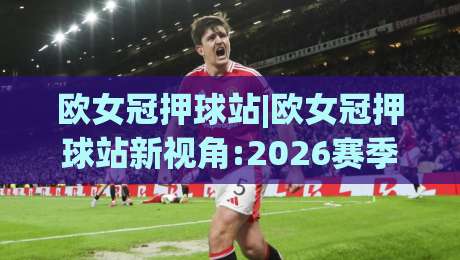 欧女冠押球站|欧女冠押球站新视角:2026赛季女足欧冠数据流与临场判断的融合【欧女冠押球站】|今晚靠谱最火压球网低水无需注册观看解说让球盘高清