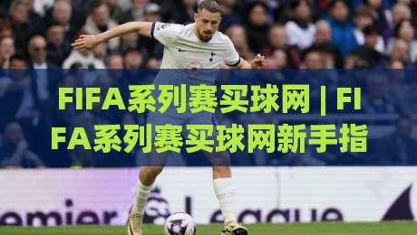 FIFA系列赛买球网 | FIFA系列赛买球网新手指南：从赛事看点找到你的观赛节奏|今日最新外围体球网网址球盘平台赛后回放JRS大小球