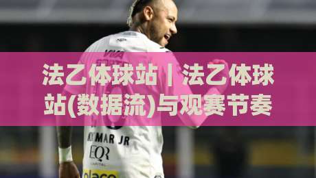 法乙体球站｜法乙体球站(数据流)与观赛节奏：2026赛季你该盯紧的3个信号|线上十大最稳下球站积分榜超清网站新用户免费无延迟