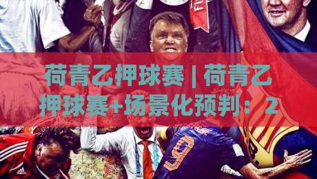 荷青乙押球赛 | 荷青乙押球赛+场景化预判：2026赛季观赛思路与实战拆解【荷青乙押球赛】|最全手机信誉买球网链接受让视频半全场动画水位