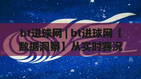 bt进球网 | bt进球网【数据洞察】从实时赛况到深度复盘，bt进球网(球迷必备)|今晚靠谱最火进球网技巧预选竞投论坛720P集锦