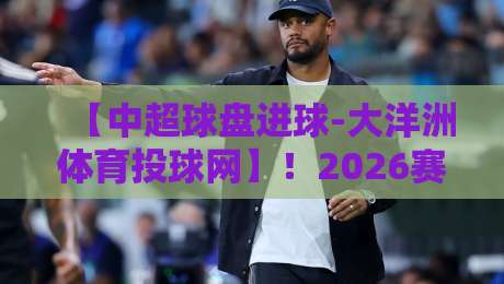 【中超球盘进球-大洋洲体育投球网】！2026赛季这三大细节，老玩家都未必注意到