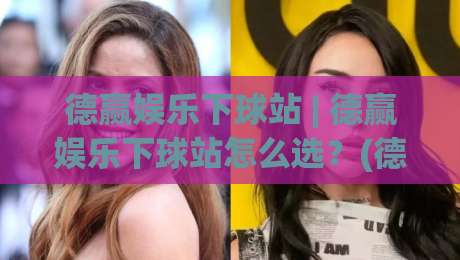 德赢娱乐下球站 | 德赢娱乐下球站怎么选？(德赢娱乐下球站) 三个维度看透平台真实力|今晚靠谱最火博球网解说让球盘高清技巧预选竞投