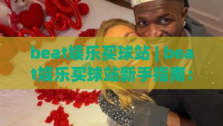 beat娱乐买球站 | beat娱乐买球站新手指南：从注册到沉浸式体验的完整路径|今晚靠谱最火买球网中文解说直播指南蓝光低水无需注册