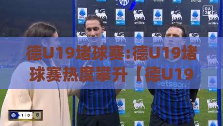 德U19堵球赛:德U19堵球赛热度攀升【德U19堵球赛】青训战术博弈与观赛新视角|今日最新外围体球网网址球盘平台赛后回放JRS大小球