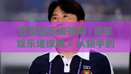 冠军娱乐堵球网 | 冠军娱乐堵球网 + 从新手到高手的沉浸式体验路径 (冠军娱乐堵球网)|今晚靠谱最火让球站竞投论坛720P集锦软件登入