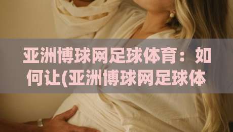 亚洲博球网足球体育：如何让(亚洲博球网足球体育)成为你观赛的最佳伙伴？