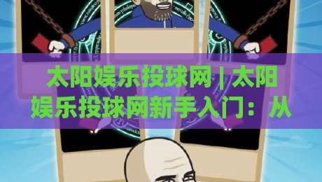 太阳娱乐投球网 | 太阳娱乐投球网新手入门：从投球节奏到场景化预判的进阶思路|网上热门买球站全场录像公司比分下盘无需登录对比