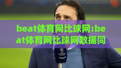 beat体育网比球网:beat体育网比球网数据同步有多快?【beat体育网比球网】实时比分与赛事追踪体验|最全手机信誉投球站分析走地大全早盘文字中文解说