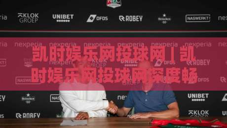 凯时娱乐网投球网 | 凯时娱乐网投球网深度畅谈：从界面逻辑到互动节奏的隐藏门道 (凯时娱乐网投球网)|最大权威网页押球站直播指南蓝光低水无需注册观看