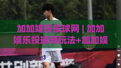 加加娱乐投球网 | 加加娱乐投球网玩法+加加娱乐投球网体验：2026年互动娱乐新视角|最全手机信誉投球站分析走地大全早盘文字中文解说