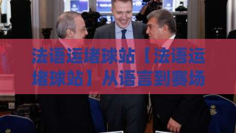 法语运堵球站【法语运堵球站】从语言到赛场：法语运堵球站背后的文化连接与实用价值|网上热门压球网半场波胆登录交流攻略排名回放