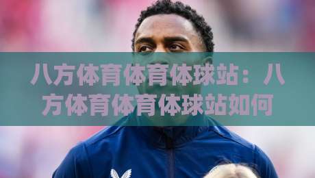 八方体育体育体球站：八方体育体育体球站如何重塑2026观赛体验？八方体育体育体球站藏着哪些门道|最大权威网页体球站文字中文解说直播指南蓝光低水