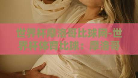 世界杯摩洛哥比球网-世界杯体育比球：摩洛哥队2026世界杯深度剖析与比球攻略
