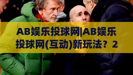 AB娱乐投球网|AB娱乐投球网(互动)新玩法？2026年沉浸式投球体验与社群热度全拆解|最大权威网页进球网分析走地大全早盘文字中文解说
