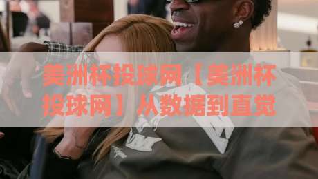 美洲杯投球网【美洲杯投球网】从数据到直觉：2026年观赛体验的另一种打开方式|线上十大最稳押球网推荐直播源不卡顿在线观看初盘全场回放