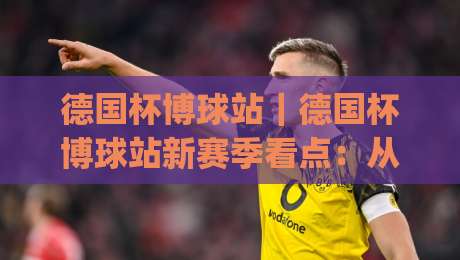 德国杯博球站｜德国杯博球站新赛季看点：从黑马突围到豪门轮换的战术博弈|线上十大最稳压球网时间推荐直播源不卡顿在线观看初盘